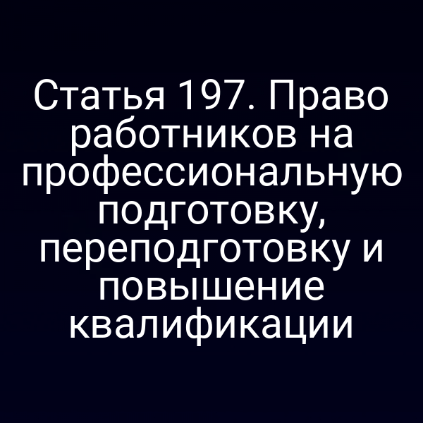 Статья 197. Право работников на профессиональную подготовку, переподготовку и повышение квалификации