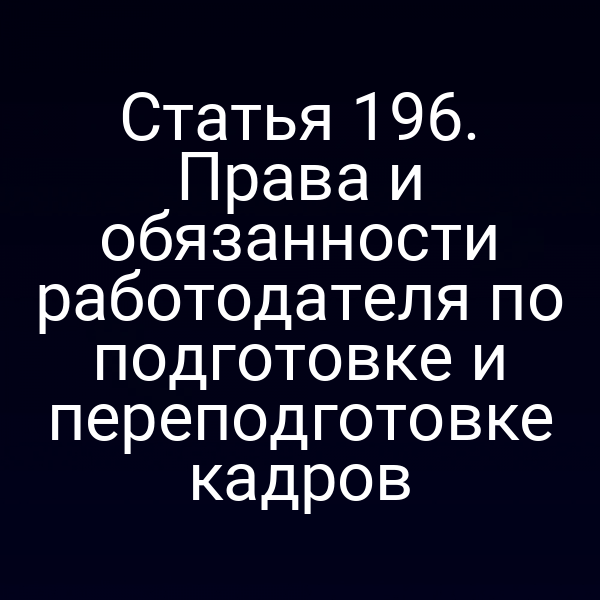 Статья 196. Права и обязанности работодателя по подготовке и переподготовке кадров