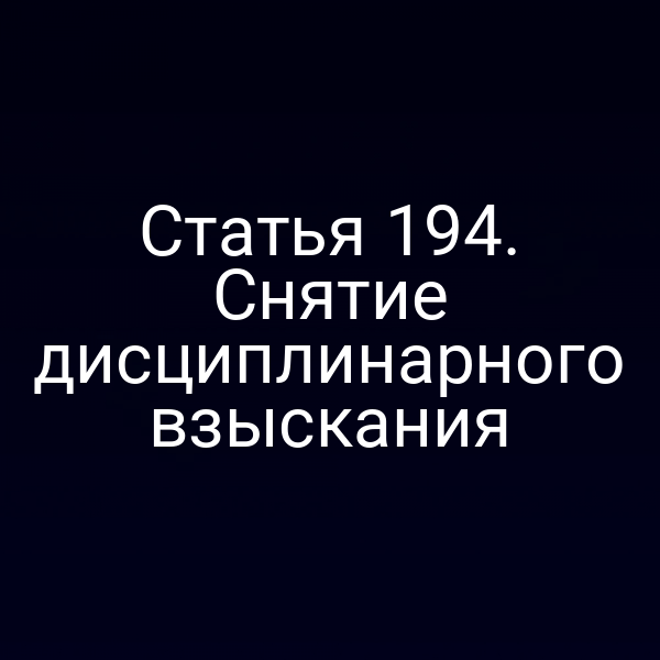 Статья 194. Снятие дисциплинарного взыскания