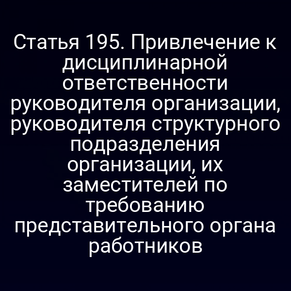 Статья 195. Привлечение к дисциплинарной ответственности руководителя организации, руководителя структурного подразделения организации, их заместителей по требованию представительного органа работников
