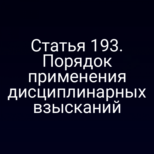 Статья 193. Порядок применения дисциплинарных взысканий
