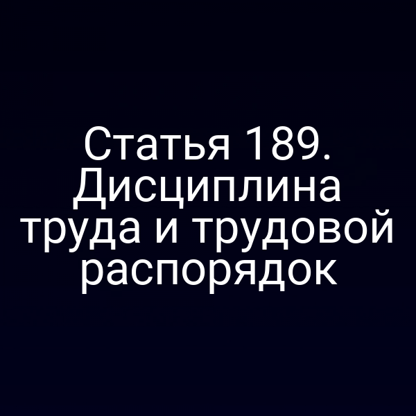Статья 189. Дисциплина труда и трудовой распорядок