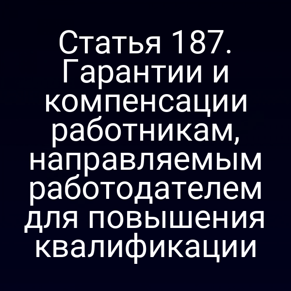 Статья 187. Гарантии и компенсации работникам, направляемым работодателем для повышения квалификации
