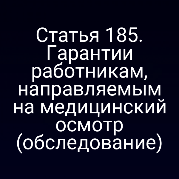 Статья 185. Гарантии работникам, направляемым на медицинский осмотр (обследование)