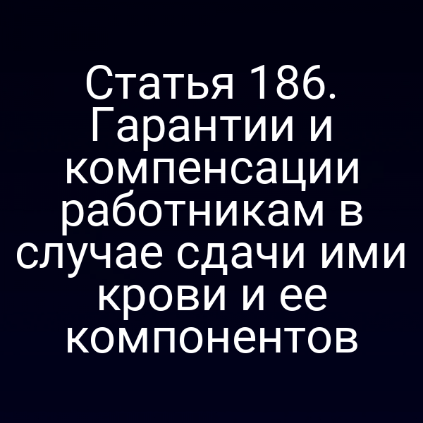 Статья 186. Гарантии и компенсации работникам в случае сдачи ими крови и ее компонентов