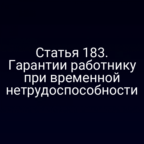 Статья 183. Гарантии работнику при временной нетрудоспособности
