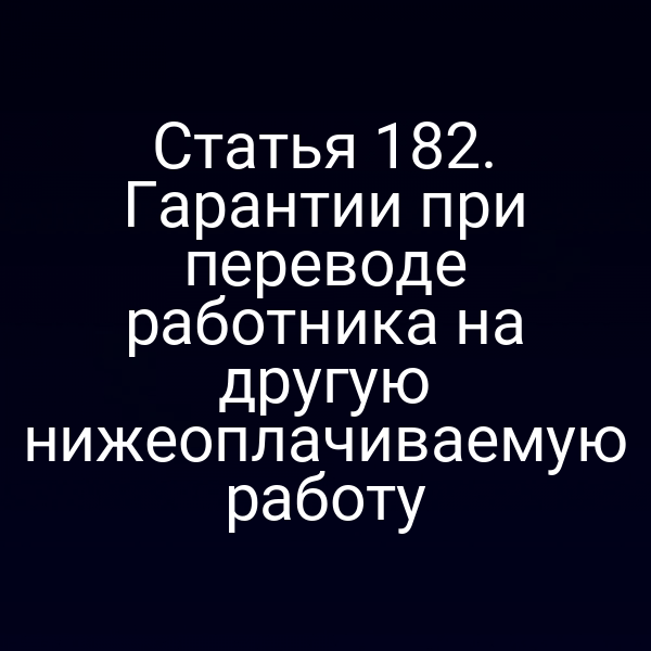 Статья 182. Гарантии при переводе работника на другую нижеоплачиваемую работу