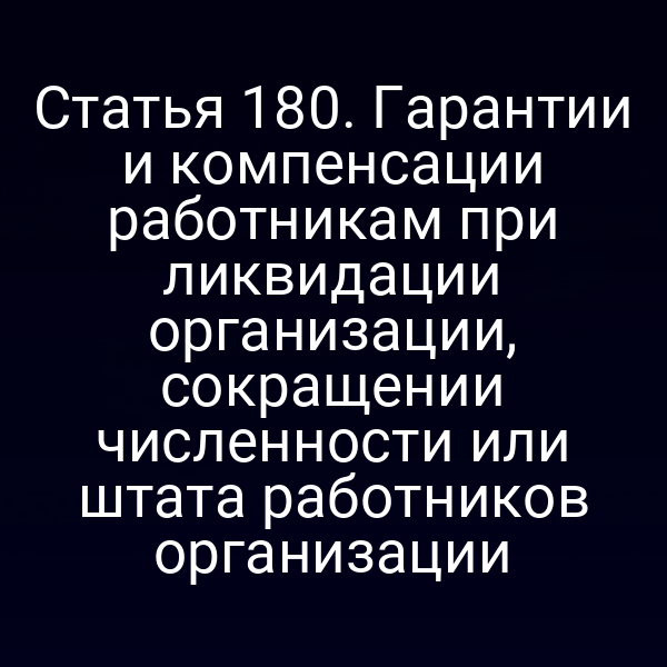 Статья 180. Гарантии и компенсации работникам при ликвидации организации, сокращении численности или штата работников организации