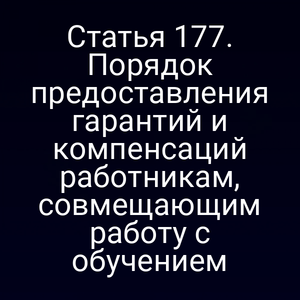 Статья 177. Порядок предоставления гарантий и компенсаций работникам, совмещающим работу с обучением
