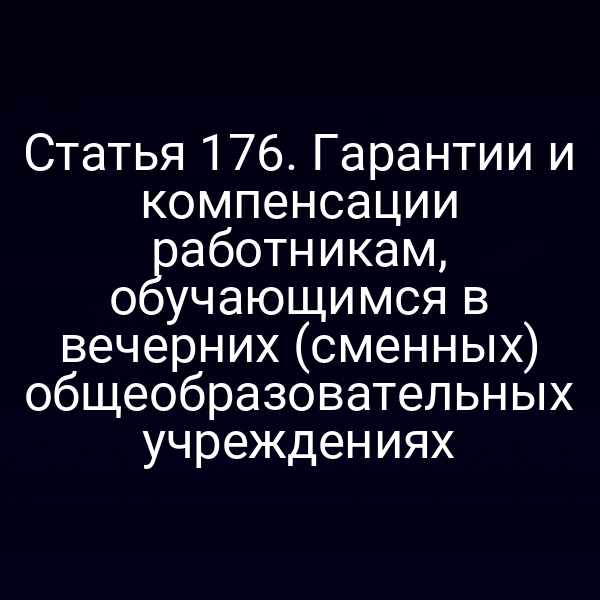 Статья 176. Гарантии и компенсации работникам, обучающимся в вечерних (сменных) общеобразовательных учреждениях