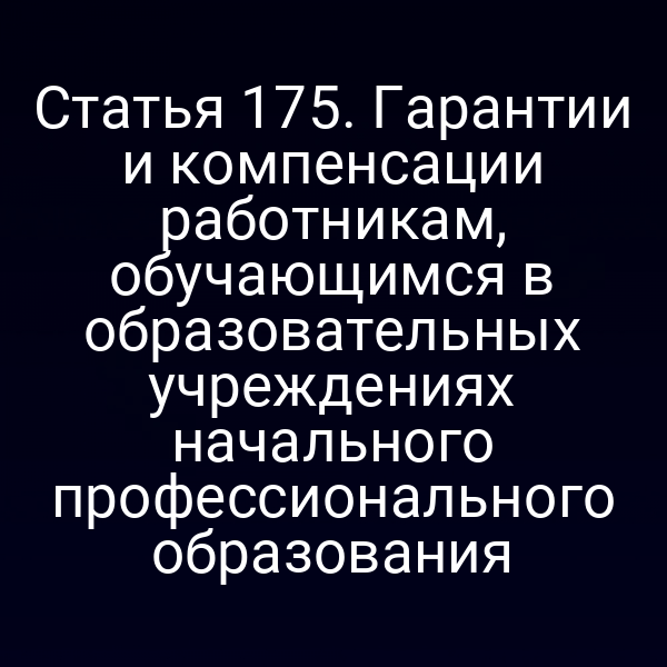 Статья 175. Гарантии и компенсации работникам, обучающимся в образовательных учреждениях начального профессионального образования