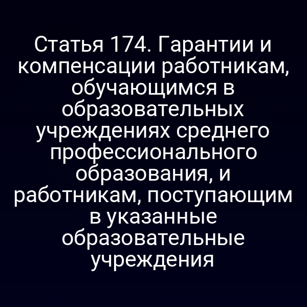 Статья 174. Гарантии и компенсации работникам, обучающимся в образовательных учреждениях среднего профессионального образования, и работникам, поступающим в указанные образовательные учреждения