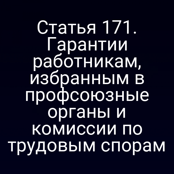 Статья 171. Гарантии работникам, избранным в профсоюзные органы и комиссии по трудовым спорам
