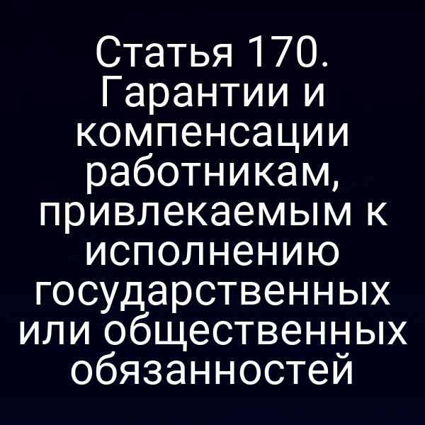 Статья 170. Гарантии и компенсации работникам, привлекаемым к исполнению государственных или общественных обязанностей