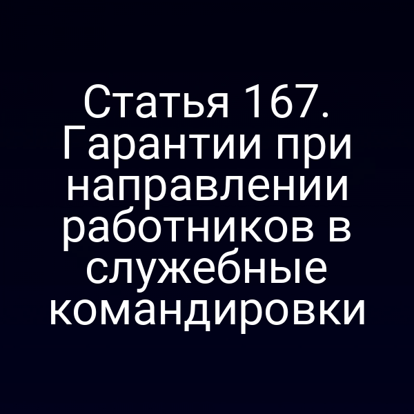 Статья 167. Гарантии при направлении работников в служебные командировки