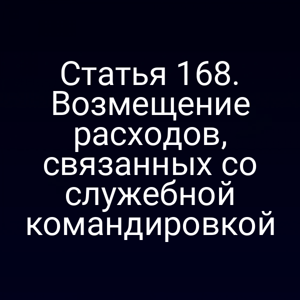 Статья 168. Возмещение расходов, связанных со служебной командировкой