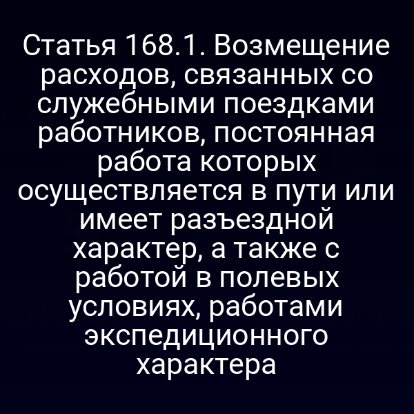 Статья 168.1. Возмещение расходов, связанных со служебными поездками работников, постоянная работа которых осуществляется в пути или имеет разъездной характер, а также с работой в полевых условиях, работами экспедиционного характера