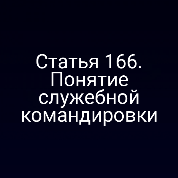 Статья 166. Понятие служебной командировки