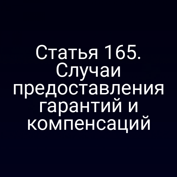 Статья 165. Случаи предоставления гарантий и компенсаций