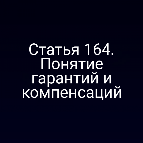 Статья 164. Понятие гарантий и компенсаций