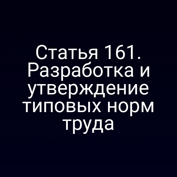 Статья 161. Разработка и утверждение типовых норм труда