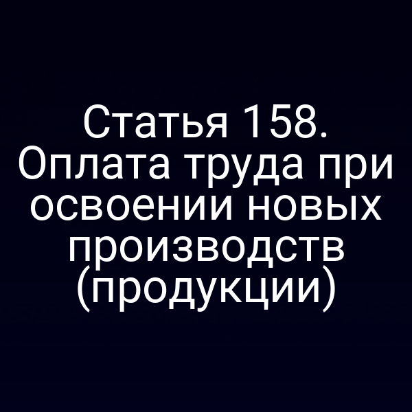 Статья 158. Оплата труда при освоении новых производств (продукции)