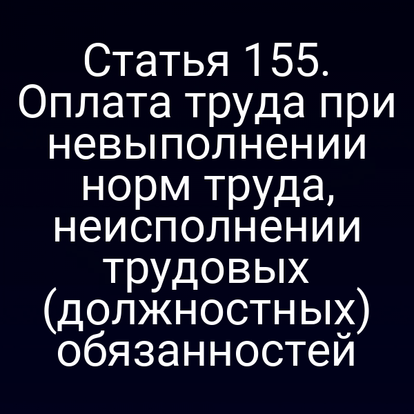 Статья 155. Оплата труда при невыполнении норм труда, неисполнении трудовых (должностных) обязанностей