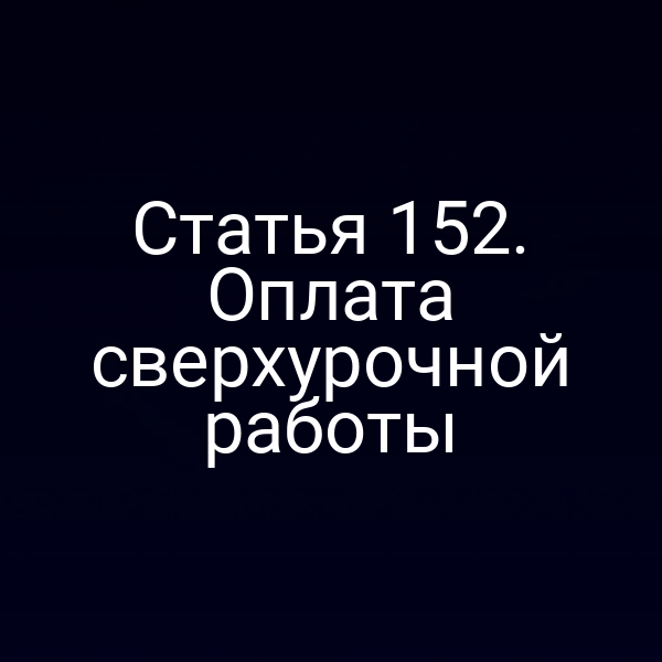 Статья 152. Оплата сверхурочной работы