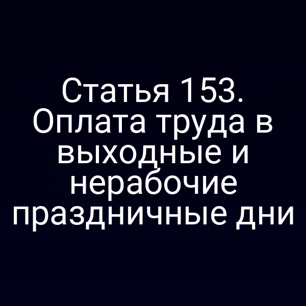 Статья 153. Оплата труда в выходные и нерабочие праздничные дни