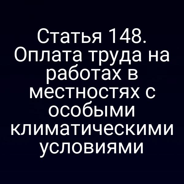 Статья 148. Оплата труда на работах в местностях с особыми климатическими условиями