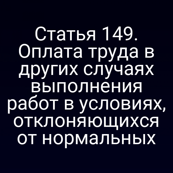 Статья 149. Оплата труда в других случаях выполнения работ в условиях, отклоняющихся от нормальных