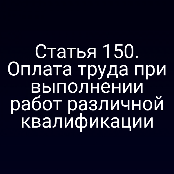 Статья 150. Оплата труда при выполнении работ различной квалификации