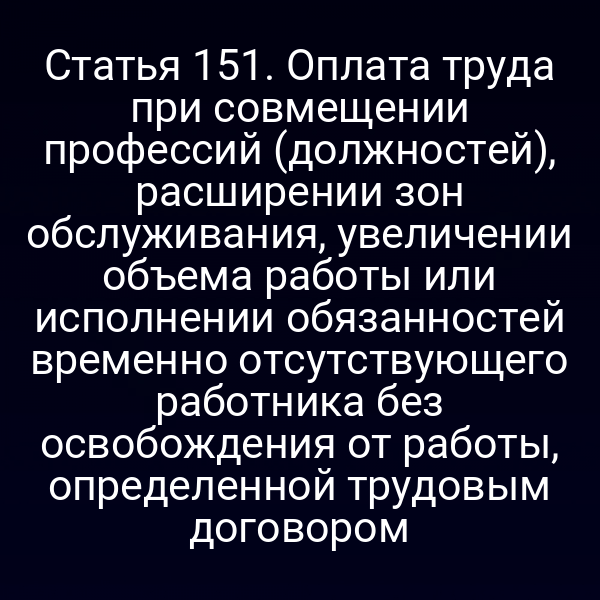 Статья 151. Оплата труда при совмещении профессий (должностей), расширении зон обслуживания, увеличении объема работы или исполнении обязанностей временно отсутствующего работника без освобождения от работы, определенной трудовым договором