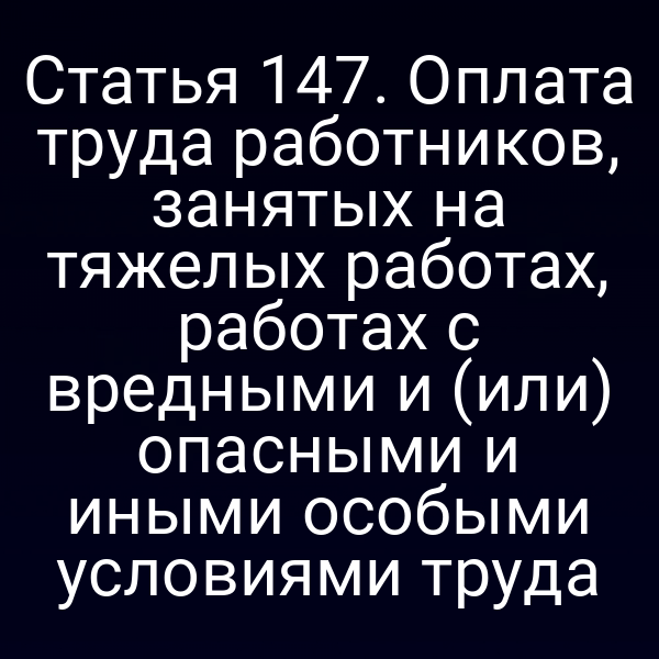 Статья 147. Оплата труда работников, занятых на тяжелых работах, работах с вредными и (или) опасными и иными особыми условиями труда