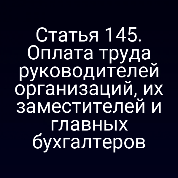 Статья 145. Оплата труда руководителей организаций, их заместителей и главных бухгалтеров