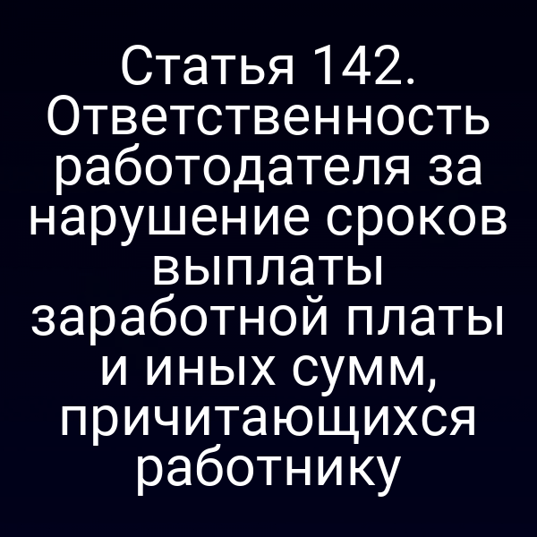 Статья 142. Ответственность работодателя за нарушение сроков выплаты заработной платы и иных сумм, причитающихся работнику