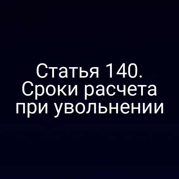 Статья 140. Сроки расчета при увольнении