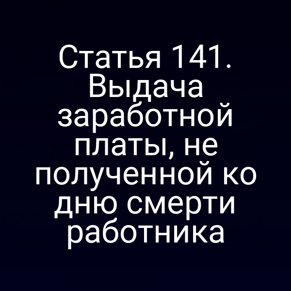 Статья 141. Выдача заработной платы, не полученной ко дню смерти работника