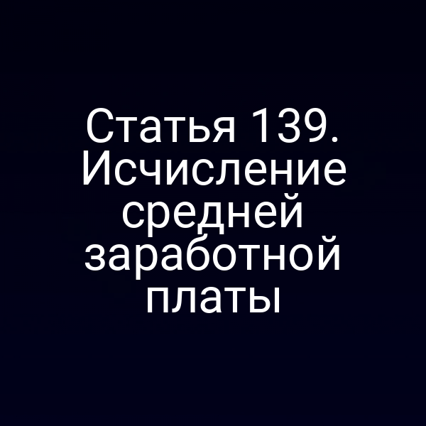 Статья 139. Исчисление средней заработной платы
