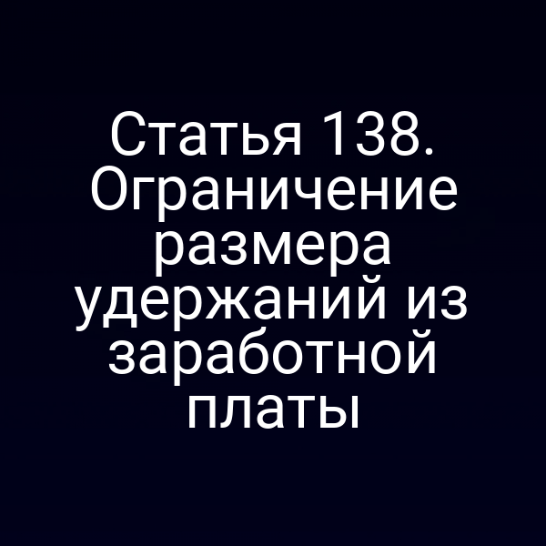 Статья 138. Ограничение размера удержаний из заработной платы
