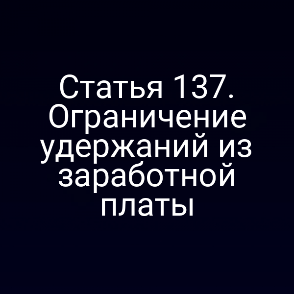 Статья 137. Ограничение удержаний из заработной платы