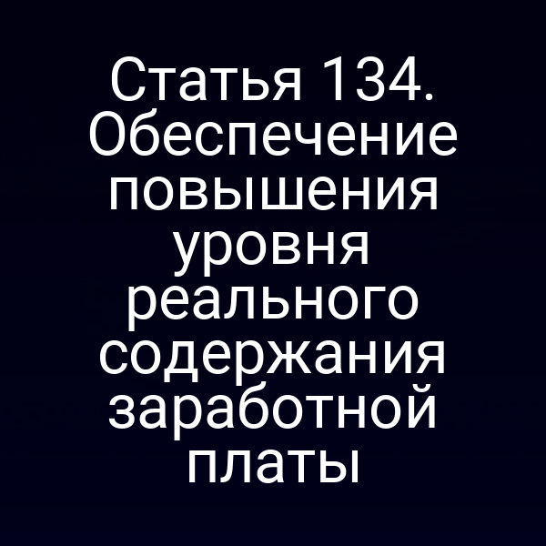 Статья 134. Обеспечение повышения уровня реального содержания заработной платы