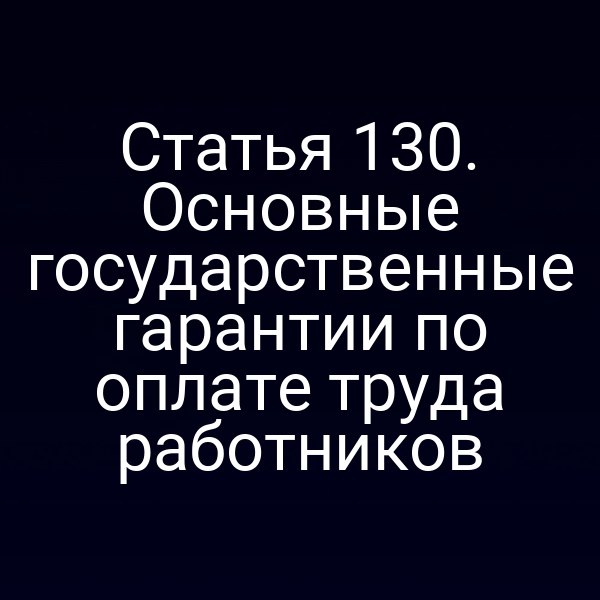 Статья 130. Основные государственные гарантии по оплате труда работников