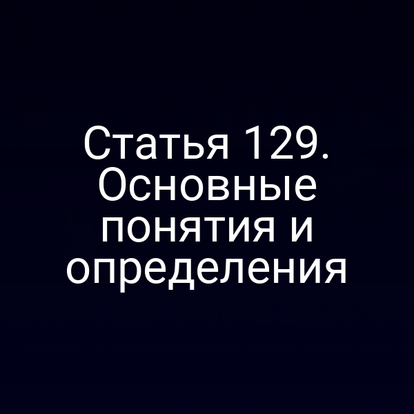 Статья 129. Основные понятия и определения