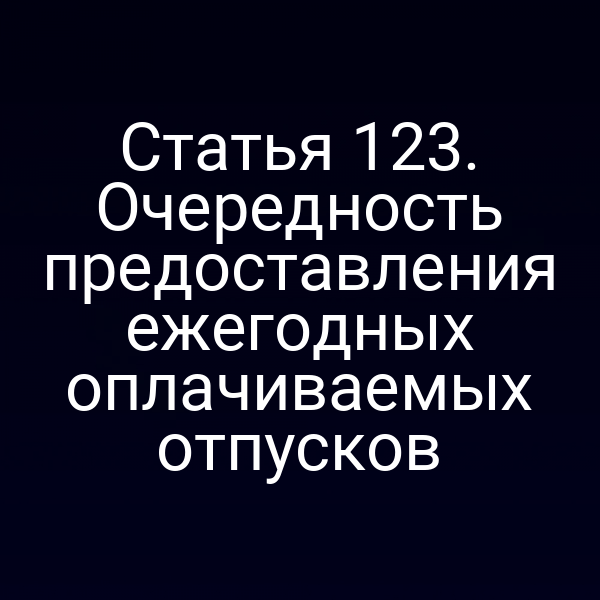 Статья 123. Очередность предоставления ежегодных оплачиваемых отпусков