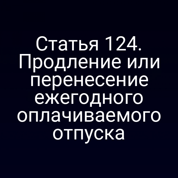 Статья 124. Продление или перенесение ежегодного оплачиваемого отпуска