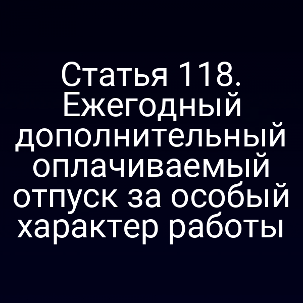 Статья 118. Ежегодный дополнительный оплачиваемый отпуск за особый характер работы