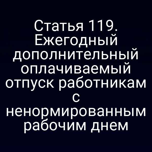 Статья 119. Ежегодный дополнительный оплачиваемый отпуск работникам с ненормированным рабочим днем