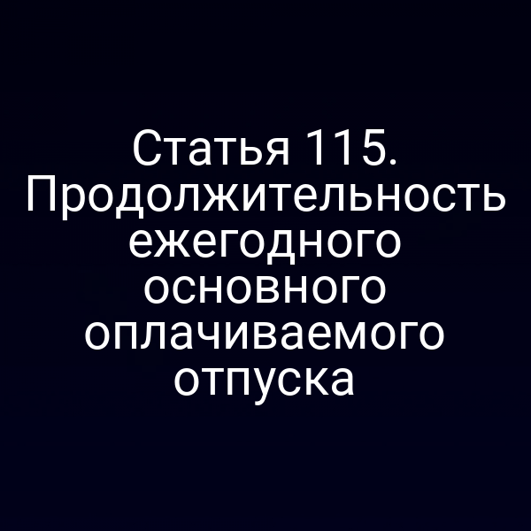 Статья 115. Продолжительность ежегодного основного оплачиваемого отпуска