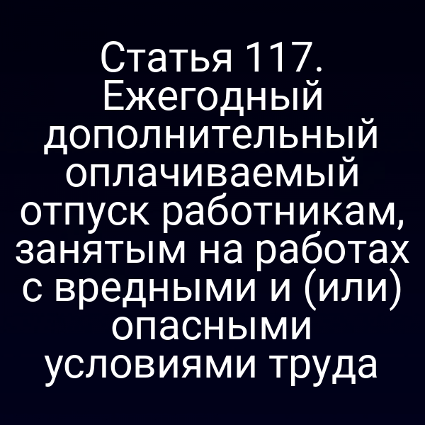 Статья 117. Ежегодный дополнительный оплачиваемый отпуск работникам, занятым на работах с вредными и (или) опасными условиями труда